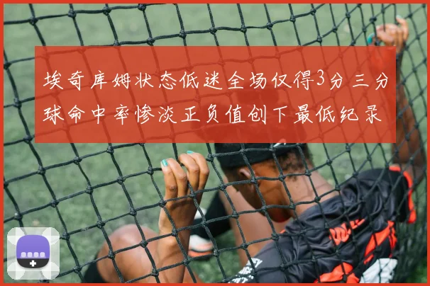 埃奇库姆状态低迷全场仅得3分三分球命中率惨淡正负值创下最低纪录