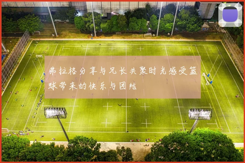 弗拉格分享与兄长共聚时光感受篮球带来的快乐与团结