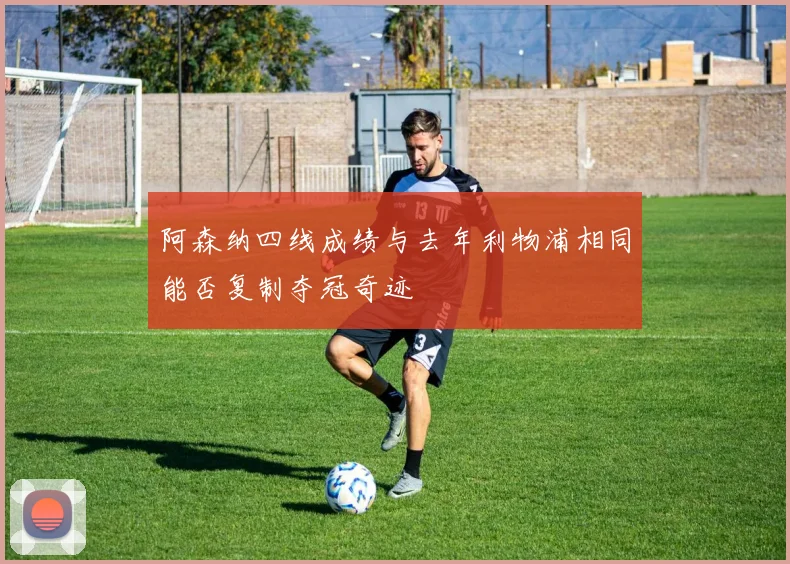 阿森纳四线成绩与去年利物浦相同能否复制夺冠奇迹