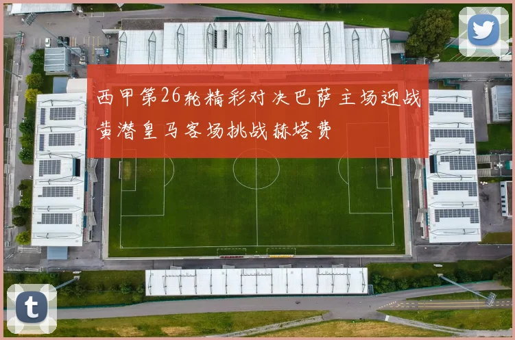 西甲第26轮精彩对决巴萨主场迎战黄潜皇马客场挑战赫塔费