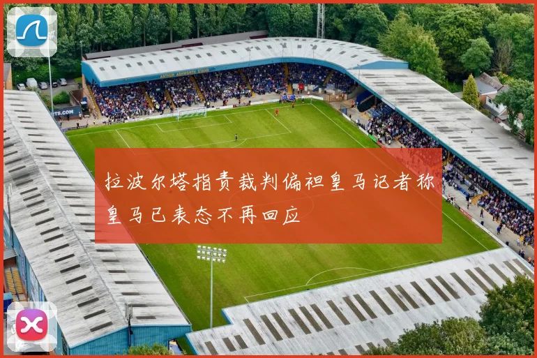 拉波尔塔指责裁判偏袒皇马记者称皇马已表态不再回应