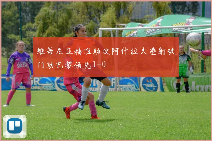 维蒂尼亚精准助攻阿什拉夫垫射破门助巴黎领先1-0