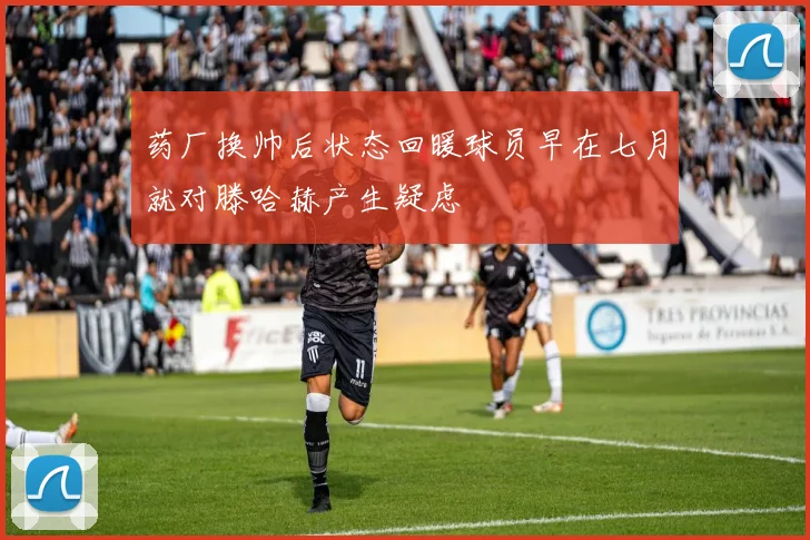 药厂换帅后状态回暖球员早在七月就对滕哈赫产生疑虑