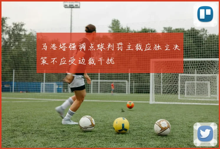 马洛塔强调点球判罚主裁应独立决策不应受边裁干扰