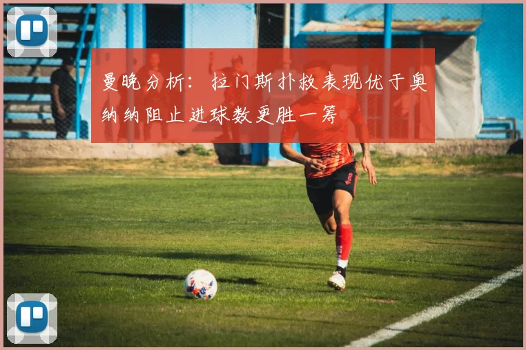 曼晚分析：拉门斯扑救表现优于奥纳纳阻止进球数更胜一筹