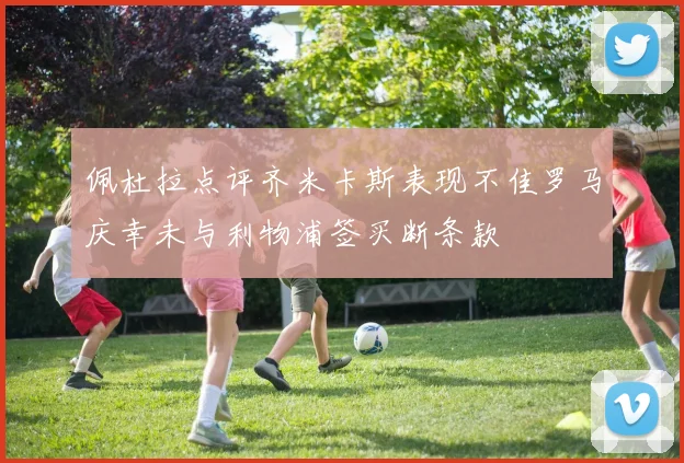 佩杜拉点评齐米卡斯表现不佳罗马庆幸未与利物浦签买断条款