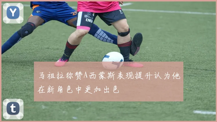 马祖拉称赞A西蒙斯表现提升认为他在新角色中更加出色