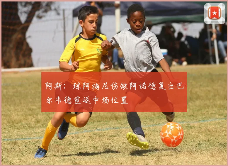 阿斯：琼阿梅尼伤缺阿诺德复出巴尔韦德重返中场位置