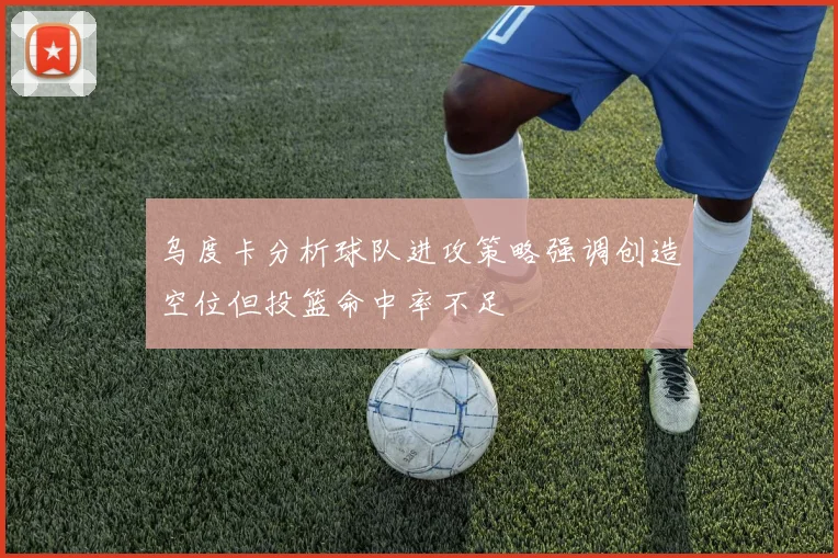 乌度卡分析球队进攻策略强调创造空位但投篮命中率不足