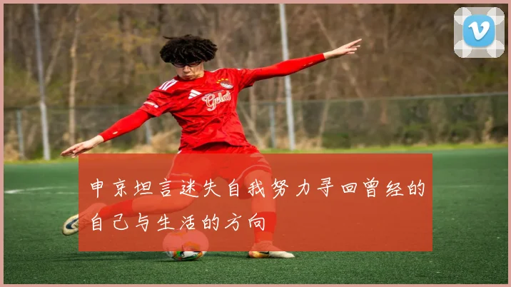 申京坦言迷失自我努力寻回曾经的自己与生活的方向