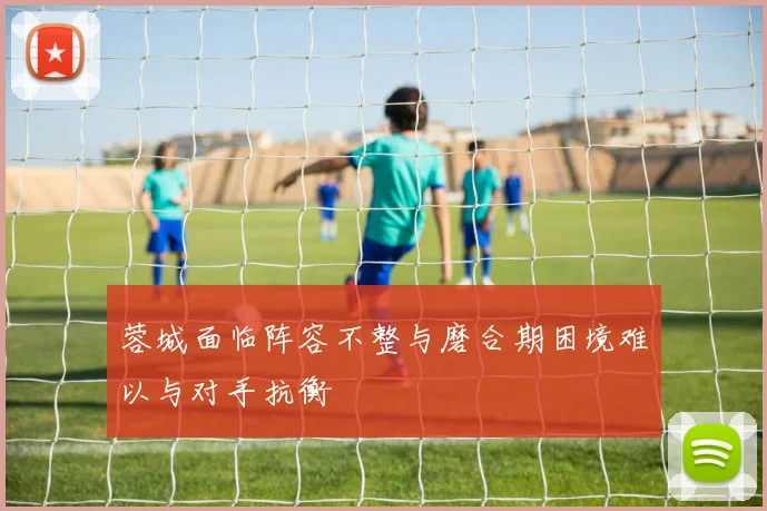 蓉城面临阵容不整与磨合期困境难以与对手抗衡