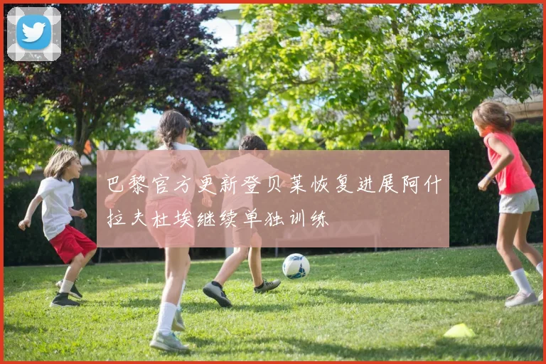 巴黎官方更新登贝莱恢复进展阿什拉夫杜埃继续单独训练