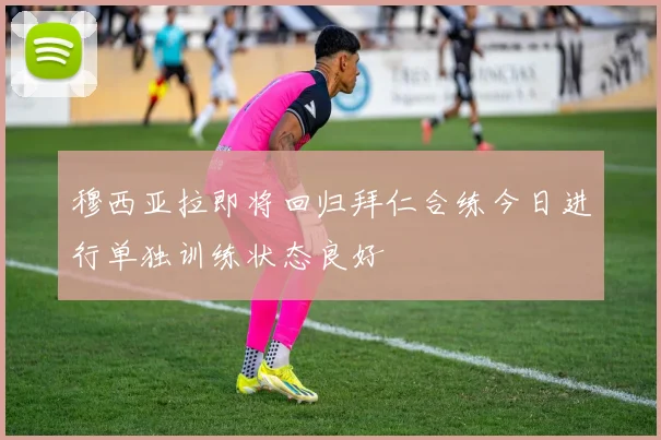 穆西亚拉即将回归拜仁合练今日进行单独训练状态良好