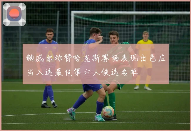 鲍威尔称赞哈克斯赛场表现出色应当入选最佳第六人候选名单