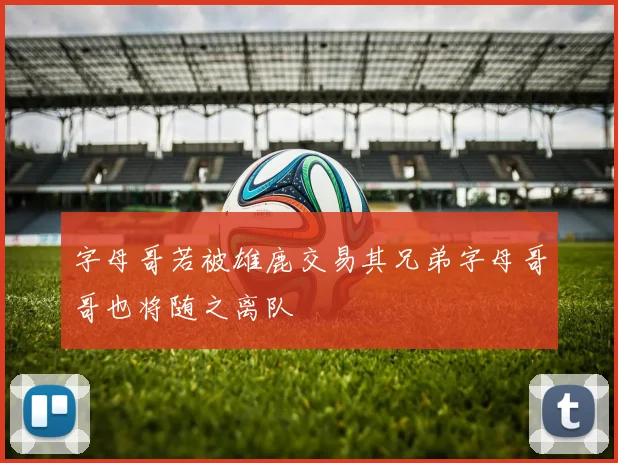 字母哥若被雄鹿交易其兄弟字母哥哥也将随之离队
