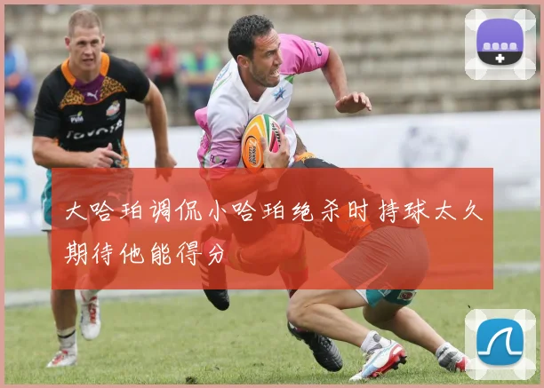 大哈珀调侃小哈珀绝杀时持球太久期待他能得分