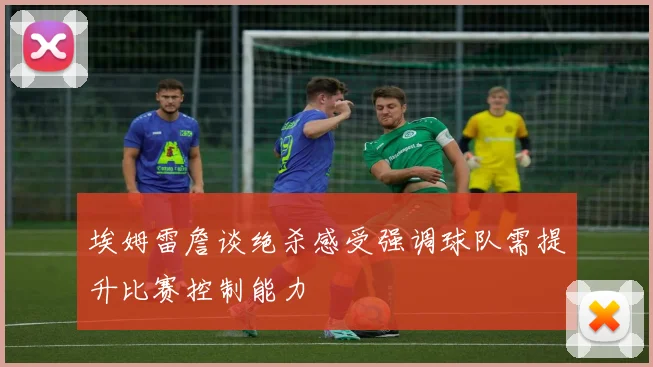 埃姆雷詹谈绝杀感受强调球队需提升比赛控制能力