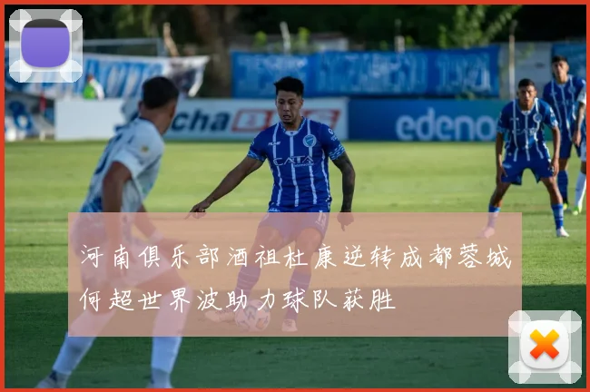 河南俱乐部酒祖杜康逆转成都蓉城何超世界波助力球队获胜