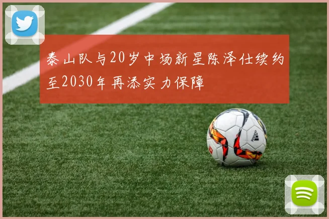 泰山队与20岁中场新星陈泽仕续约至2030年再添实力保障