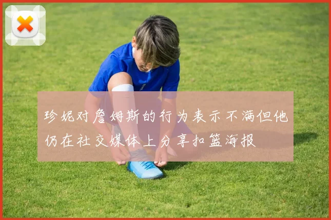 珍妮对詹姆斯的行为表示不满但他仍在社交媒体上分享扣篮海报