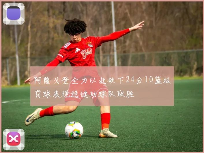 阿隆戈登全力以赴砍下24分10篮板罚球表现稳健助球队取胜