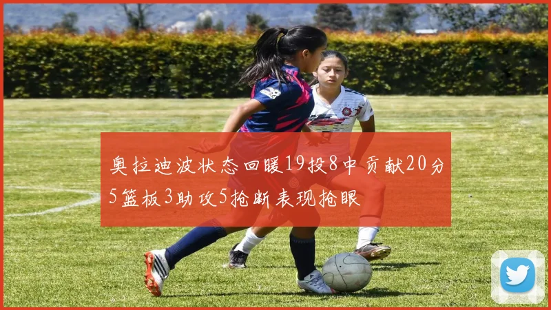 奥拉迪波状态回暖19投8中贡献20分5篮板3助攻5抢断表现抢眼
