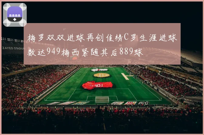 梅罗双双进球再创佳绩C罗生涯进球数达949梅西紧随其后889球