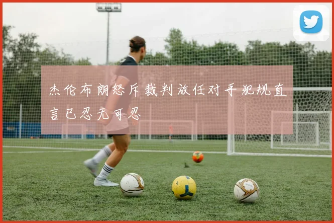 杰伦布朗怒斥裁判放任对手犯规直言已忍无可忍