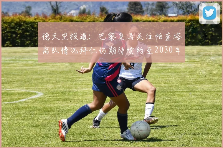 德天空报道：巴黎皇马关注帕奎塔离队情况拜仁仍期待续约至2030年