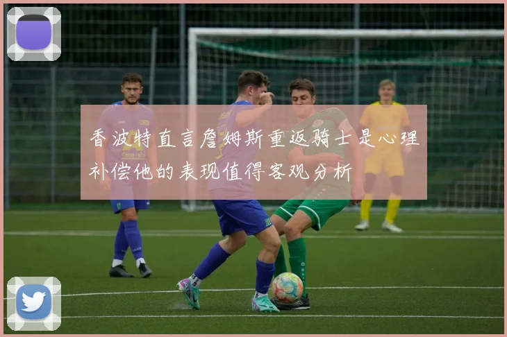 香波特直言詹姆斯重返骑士是心理补偿他的表现值得客观分析
