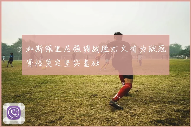 加斯佩里尼强调战胜尤文将为欧冠资格奠定坚实基础