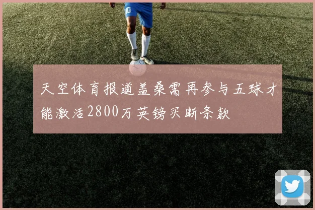 天空体育报道盖桑需再参与五球才能激活2800万英镑买断条款