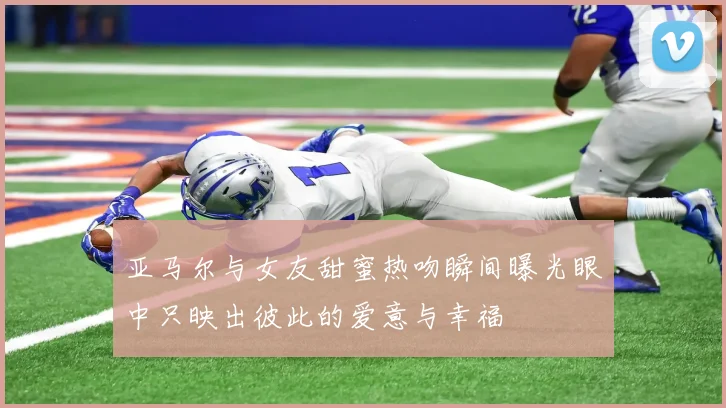 亚马尔与女友甜蜜热吻瞬间曝光眼中只映出彼此的爱意与幸福