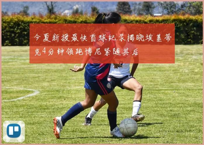 今夏新援最快首球纪录揭晓埃基蒂克4分钟领跑博尼紧随其后