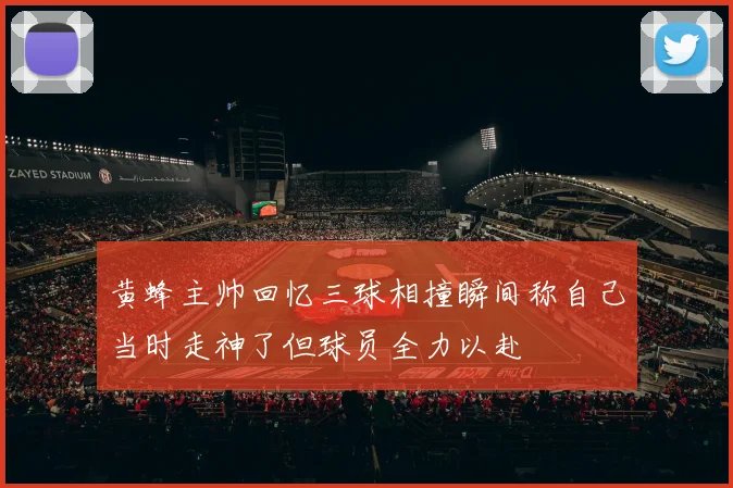 黄蜂主帅回忆三球相撞瞬间称自己当时走神了但球员全力以赴