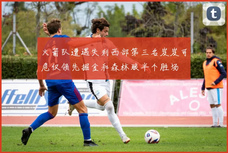 火箭队遭遇失利西部第三名岌岌可危仅领先掘金和森林狼半个胜场