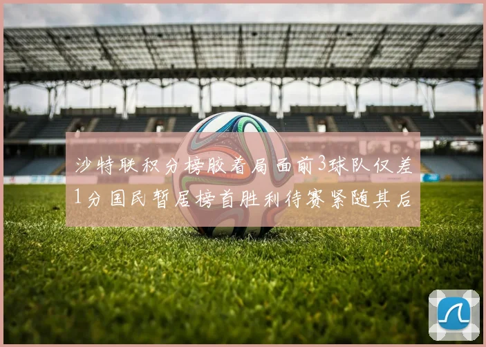 沙特联积分榜胶着局面前3球队仅差1分国民暂居榜首胜利待赛紧随其后