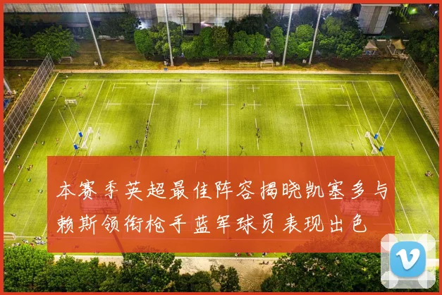 本赛季英超最佳阵容揭晓凯塞多与赖斯领衔枪手蓝军球员表现出色