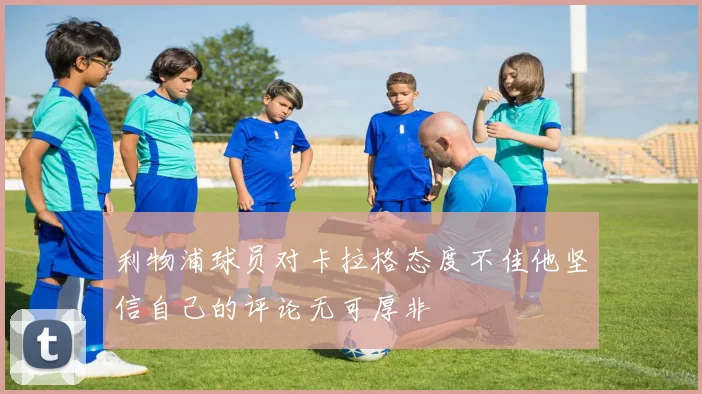 利物浦球员对卡拉格态度不佳他坚信自己的评论无可厚非